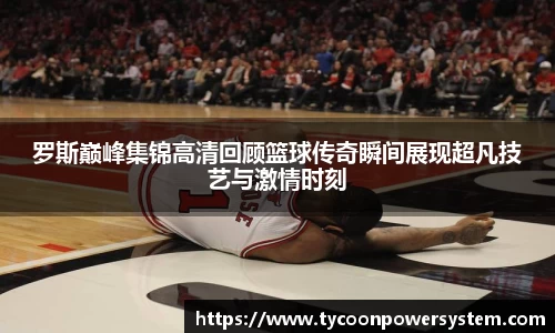 罗斯巅峰集锦高清回顾篮球传奇瞬间展现超凡技艺与激情时刻