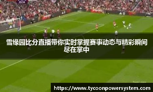 雪缘园比分直播带你实时掌握赛事动态与精彩瞬间尽在掌中