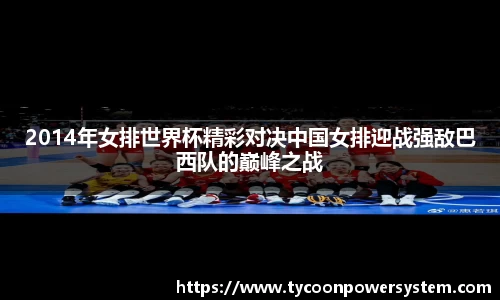 2014年女排世界杯精彩对决中国女排迎战强敌巴西队的巅峰之战