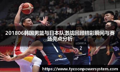201806韩国男篮与日本队激战回顾精彩瞬间与赛场亮点分析