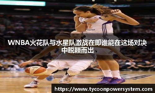 WNBA火花队与水星队激战在即谁能在这场对决中脱颖而出