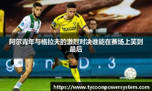 阿尔青年与格拉夫的激烈对决谁能在赛场上笑到最后