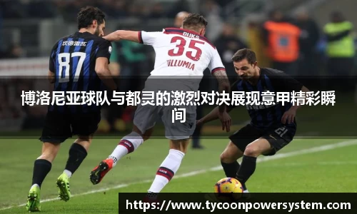 博洛尼亚球队与都灵的激烈对决展现意甲精彩瞬间
