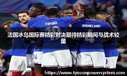 法国冰岛国际赛精彩对决期待精彩瞬间与战术较量