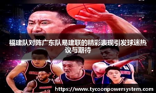 福建队对阵广东队易建联的精彩表现引发球迷热议与期待